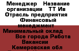 Менеджер › Название организации ­ ТТ-Ив › Отрасль предприятия ­ Финансовый менеджмент › Минимальный оклад ­ 35 000 - Все города Работа » Вакансии   . Кемеровская обл.,Ленинск-Кузнецкий г.